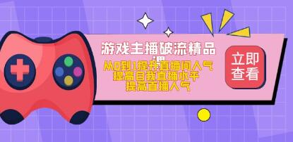 游戏主播破流精品课，从零到一提升直播间人气，提高自我直播水平，提高直播人气网赚项目-副业赚钱-互联网创业-资源整合创联技术服务