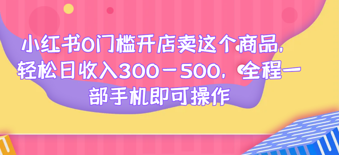 小红书0门槛开店卖这个商品，轻松日收入300-500，全程一部手机即可操作网赚项目-副业赚钱-互联网创业-资源整合创联技术服务