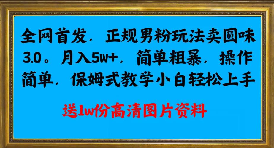 全网首发正规男粉玩法卖圆味3.0，月入5W+，简单粗暴，操作简单，保姆式教学，小白轻松上手网赚项目-副业赚钱-互联网创业-资源整合创联技术服务