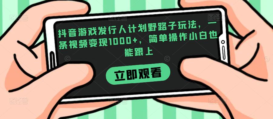 抖音游戏发行人计划野路子玩法，一条视频变现1000+，简单操作小白也能跟上【揭秘】网赚项目-副业赚钱-互联网创业-资源整合创联技术服务